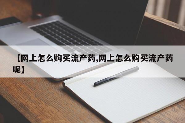 打胎药叫什么名字怎么购买【网上怎么购买流产药,网上怎么购买流产药呢】