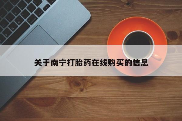 打胎药叫什么名字怎么购买关于南宁打胎药在线购买的信息