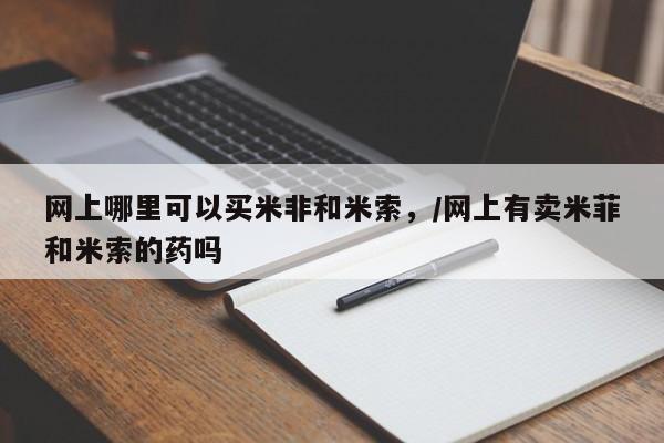 打胎药叫什么名字怎么购买网上哪里可以买米非和米索，/网上有卖米菲和米索的药吗