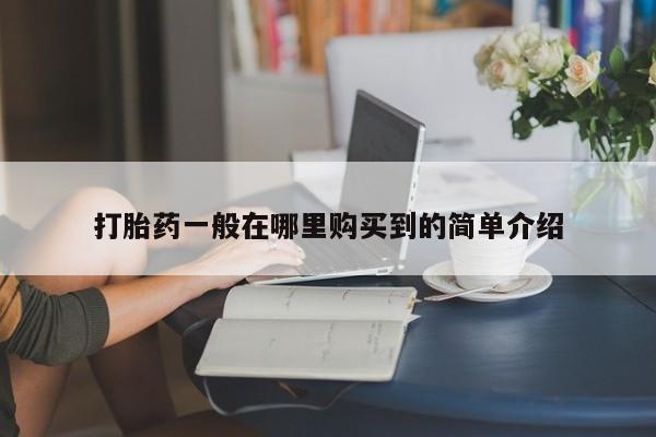 打胎药叫什么名字怎么购买打胎药一般在哪里购买到的简单介绍