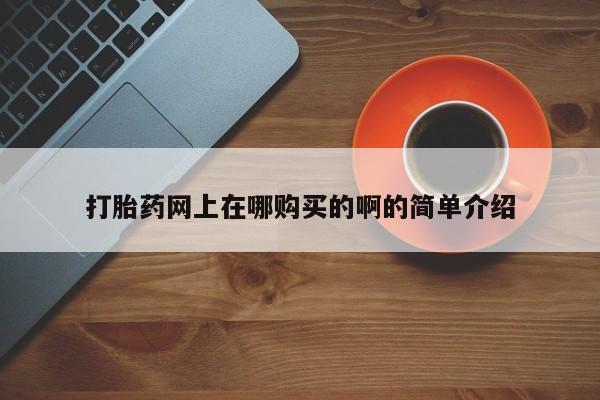 打胎药叫什么名字怎么购买打胎药网上在哪购买的啊的简单介绍