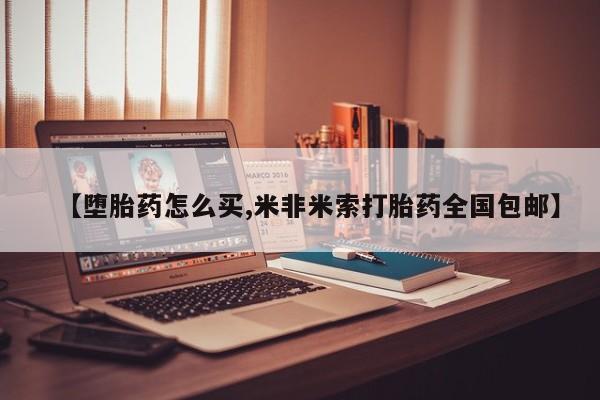 打胎药叫什么名字怎么购买【堕胎药怎么买,米非米索打胎药全国包邮】
