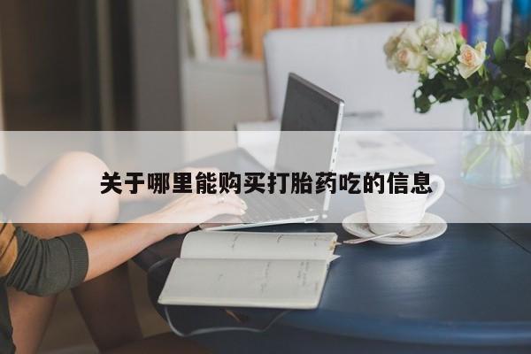 打胎药叫什么名字怎么购买关于哪里能购买打胎药吃的信息