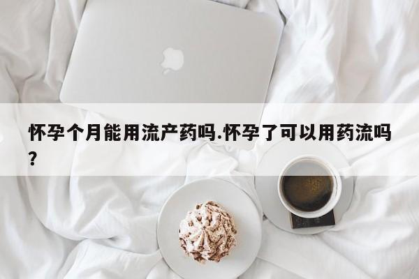 打胎药叫什么名字怎么购买怀孕个月能用流产药吗.怀孕了可以用药流吗？