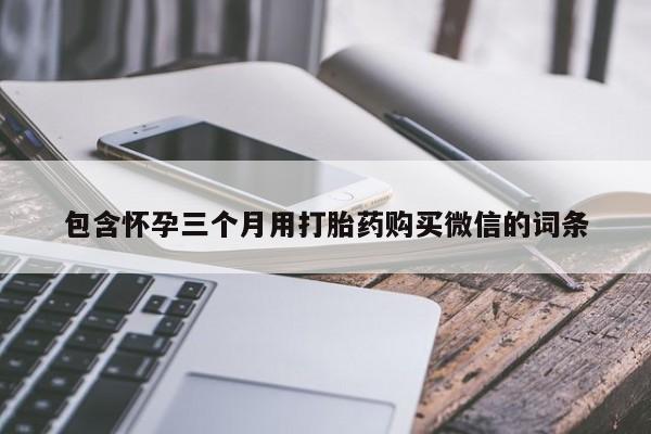 打胎药叫什么名字怎么购买包含怀孕三个月用打胎药购买微信的词条