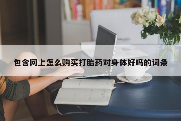 打胎药叫什么名字怎么购买包含网上怎么购买打胎药对身体好吗的词条
