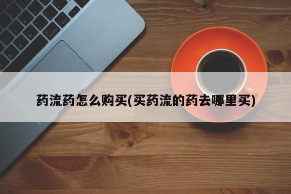 打胎药叫什么名字怎么购买药流药怎么购买(买药流的药去哪里买)