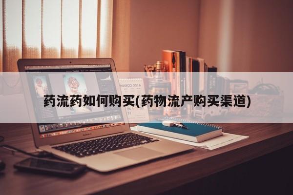 打胎药叫什么名字怎么购买药流药如何购买(药物流产购买渠道)