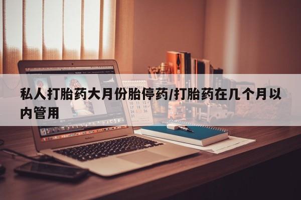打胎药叫什么名字怎么购买私人打胎药大月份胎停药/打胎药在几个月以内管用