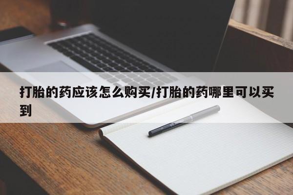 打胎药叫什么名字怎么购买打胎的药应该怎么购买/打胎的药哪里可以买到