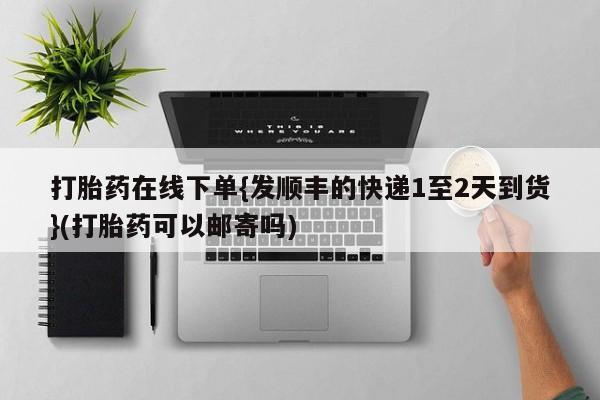 打胎药叫什么名字怎么购买打胎药在线下单{发顺丰的快递1至2天到货}(打胎药可以邮寄吗)