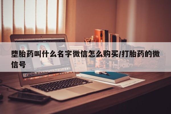 打胎药叫什么名字怎么购买堕胎药叫什么名字微信怎么购买/打胎药的微信号