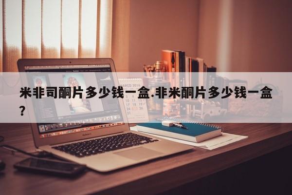 打胎药叫什么名字怎么购买米非司酮片多少钱一盒.非米酮片多少钱一盒？