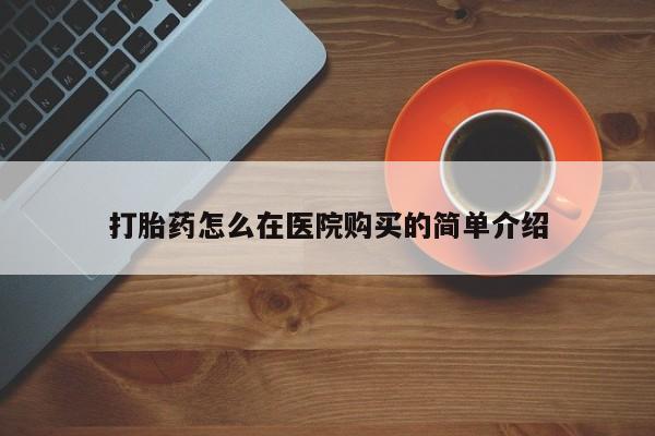 打胎药叫什么名字怎么购买打胎药怎么在医院购买的简单介绍