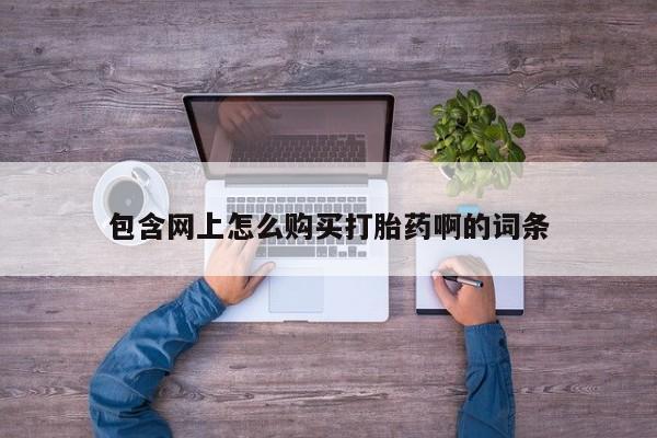 打胎药叫什么名字怎么购买包含网上怎么购买打胎药啊的词条