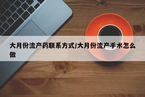 打胎药叫什么名字怎么购买大月份流产药联系方式/大月份流产手术怎么做
