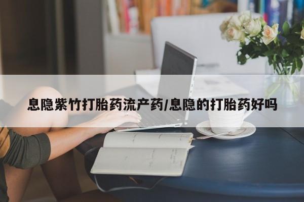 打胎药叫什么名字怎么购买息隐紫竹打胎药流产药/息隐的打胎药好吗