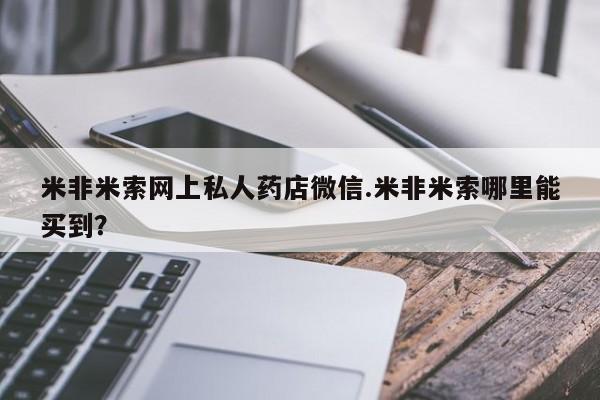打胎药叫什么名字怎么购买米非米索网上私人药店微信.米非米索哪里能买到？