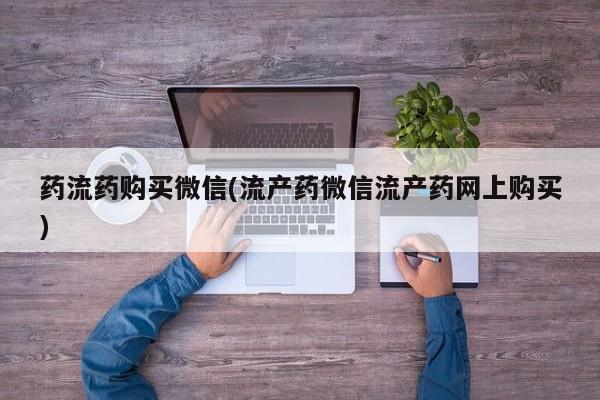 打胎药叫什么名字怎么购买药流药购买微信(流产药微信流产药网上购买)