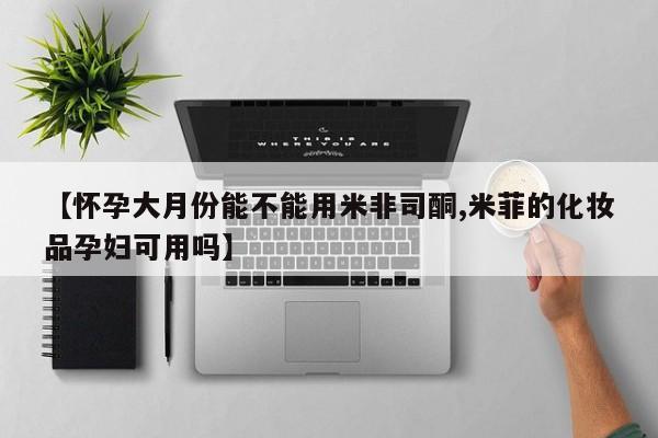 打胎药叫什么名字怎么购买【怀孕大月份能不能用米非司酮,米菲的化妆品孕妇可用吗】