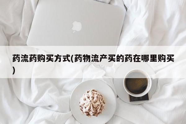 打胎药叫什么名字怎么购买药流药购买方式(药物流产买的药在哪里购买)