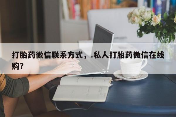 打胎药叫什么名字怎么购买打胎药微信联系方式，.私人打胎药微信在线购？