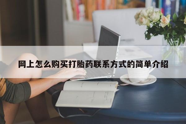 打胎药叫什么名字怎么购买网上怎么购买打胎药联系方式的简单介绍