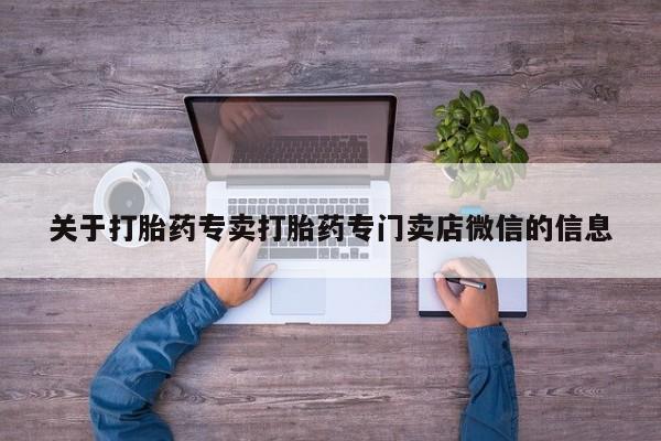 打胎药叫什么名字怎么购买关于打胎药专卖打胎药专门卖店微信的信息