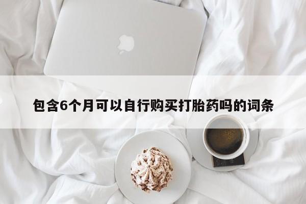 打胎药叫什么名字怎么购买包含6个月可以自行购买打胎药吗的词条