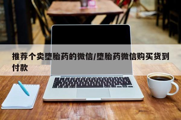 打胎药叫什么名字怎么购买推荐个卖堕胎药的微信/堕胎药微信购买货到付款