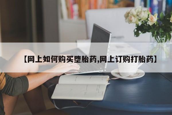 打胎药叫什么名字怎么购买【网上如何购买堕胎药,网上订购打胎药】