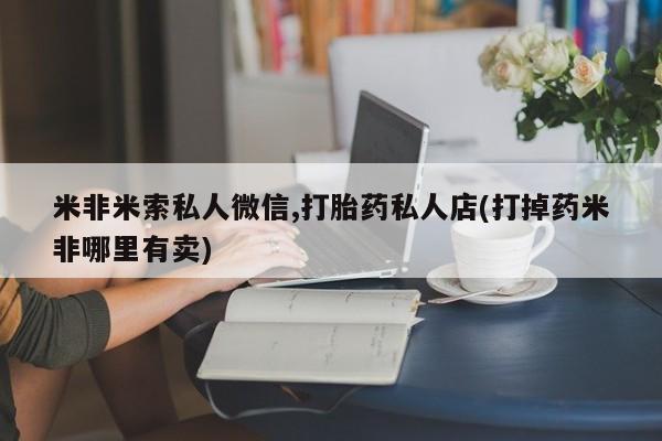 打胎药叫什么名字怎么购买米非米索私人微信,打胎药私人店(打掉药米非哪里有卖)