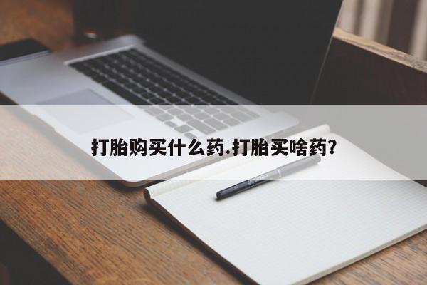 打胎药叫什么名字怎么购买打胎购买什么药.打胎买啥药？